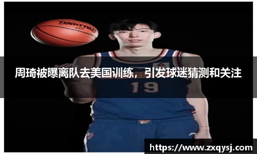 周琦被曝离队去美国训练，引发球迷猜测和关注