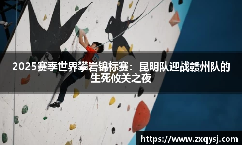 2025赛季世界攀岩锦标赛：昆明队迎战赣州队的生死攸关之夜