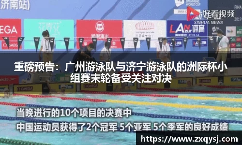 重磅预告：广州游泳队与济宁游泳队的洲际杯小组赛末轮备受关注对决